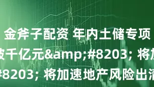 金斧子配资 年内土储专项债新发破千亿元​ 将加速地产风险出清