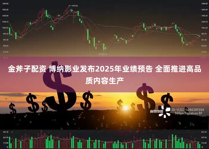 金斧子配资 博纳影业发布2025年业绩预告 全面推进高品质内容生产