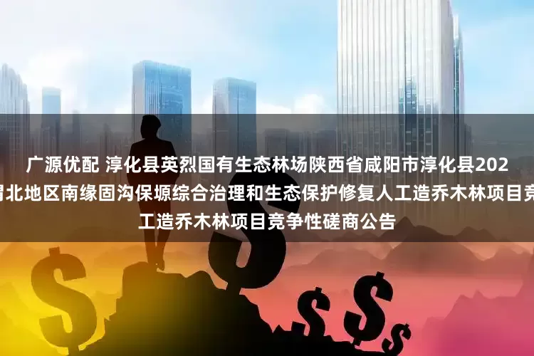 广源优配 淳化县英烈国有生态林场陕西省咸阳市淳化县2025年关中北山渭北地区南缘固沟保塬综合治理和生态保护修复人工造乔木林项目竞争性磋商公告
