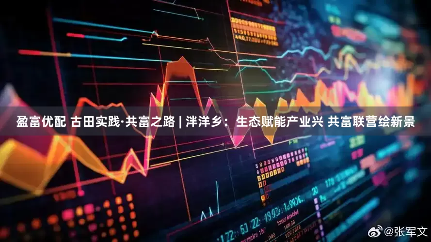 盈富优配 古田实践·共富之路 | 泮洋乡：生态赋能产业兴 共富联营绘新景
