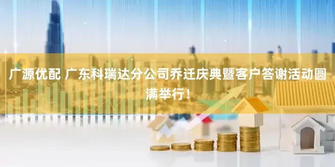 广源优配 广东科瑞达分公司乔迁庆典暨客户答谢活动圆满举行！